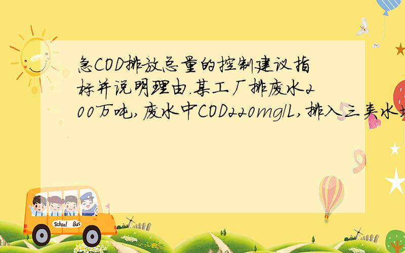 急COD排放总量的控制建议指标并说明理由.某工厂排废水200万吨,废水中COD220mg/L,排入三类水域,采用的废水处理方法COD去除率50%,三类水体标准为100mg/L请提出该厂的COD排放总量的控制建议指标并