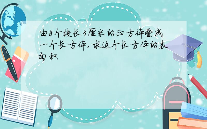 由8个棱长3厘米的正方体叠成一个长方体,求这个长方体的表面积