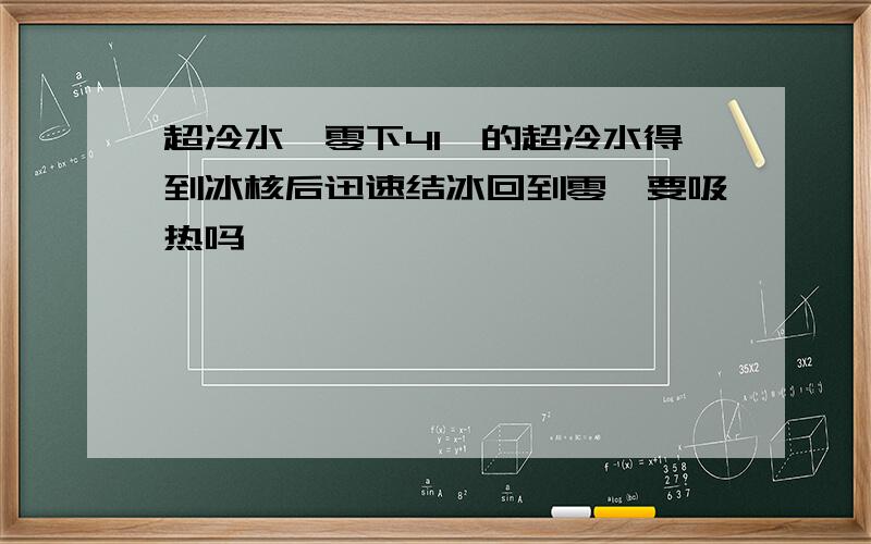 超冷水,零下41℃的超冷水得到冰核后迅速结冰回到零℃要吸热吗