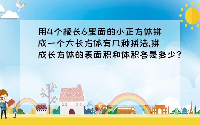 用4个棱长6里面的小正方体拼成一个大长方体有几种拼法,拼成长方体的表面积和体积各是多少?