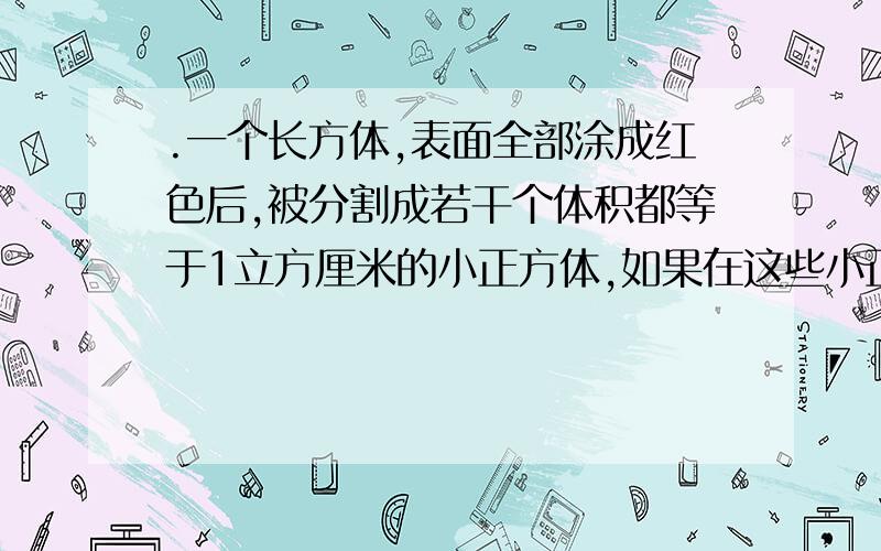 .一个长方体,表面全部涂成红色后,被分割成若干个体积都等于1立方厘米的小正方体,如果在这些小正方体中,不带红色的小正方体的个数是8.两面带红色的小正方体的个数至多为___________.