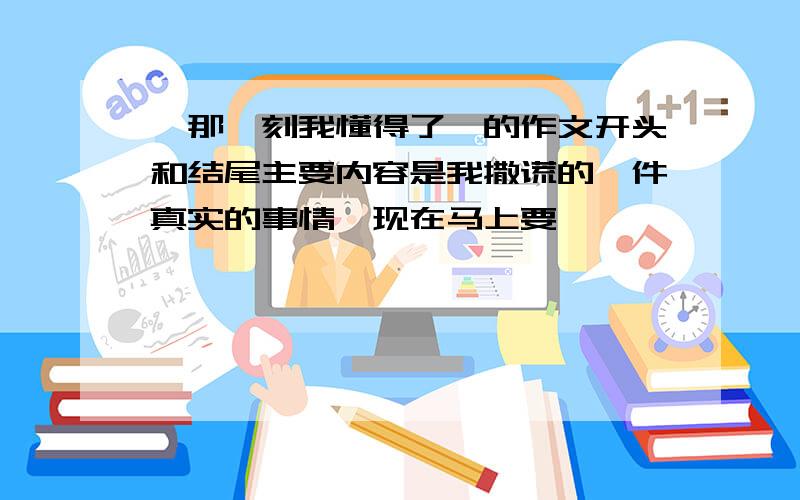 《那一刻我懂得了》的作文开头和结尾主要内容是我撒谎的一件真实的事情,现在马上要,