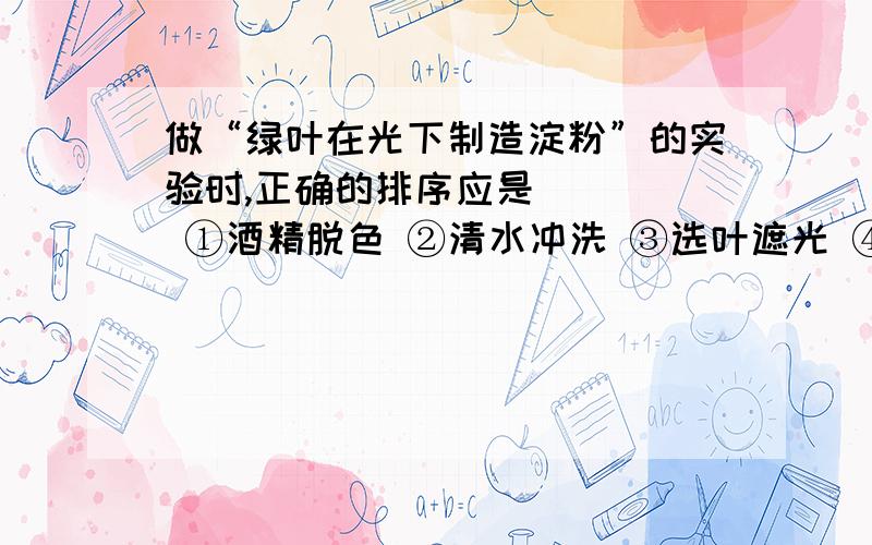 做“绿叶在光下制造淀粉”的实验时,正确的排序应是 （ ） ①酒精脱色 ②清水冲洗 ③选叶遮光 ④暗处理 ⑤