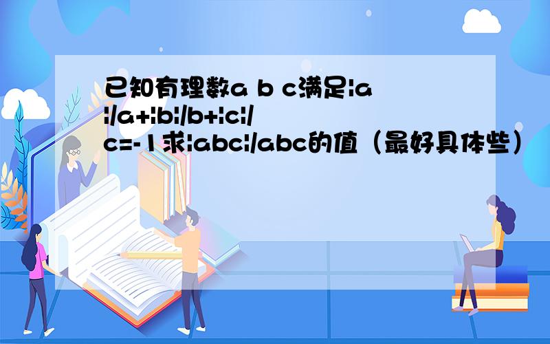 已知有理数a b c满足|a|/a+|b|/b+|c|/c=-1求|abc|/abc的值（最好具体些）