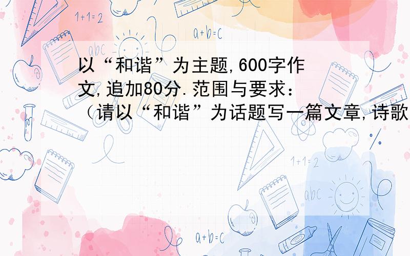 以“和谐”为主题,600字作文,追加80分.范围与要求：（请以“和谐”为话题写一篇文章,诗歌除外,字数不少于600.一、议论类文的构思.在认真审题的基础上,力求选择一个恰当的角度,拟定一个