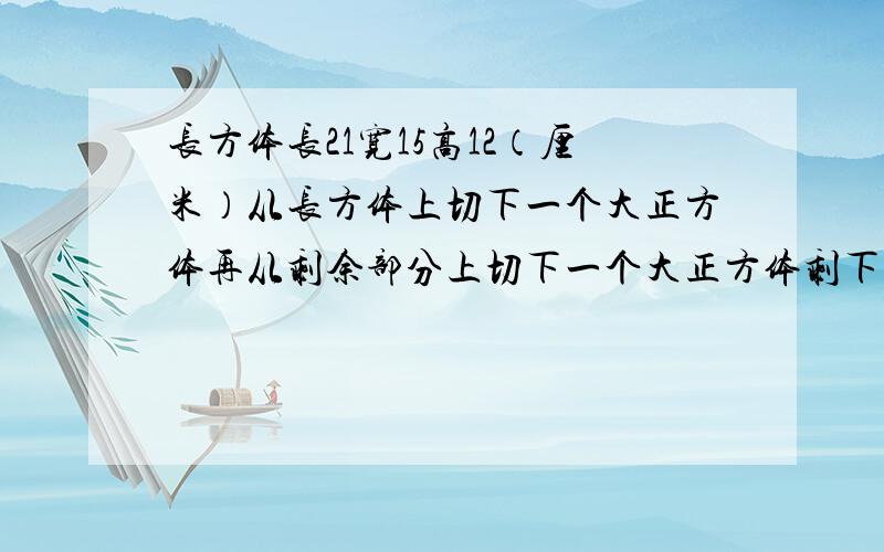 长方体长21宽15高12（厘米）从长方体上切下一个大正方体再从剩余部分上切下一个大正方体剩下的体积是多少