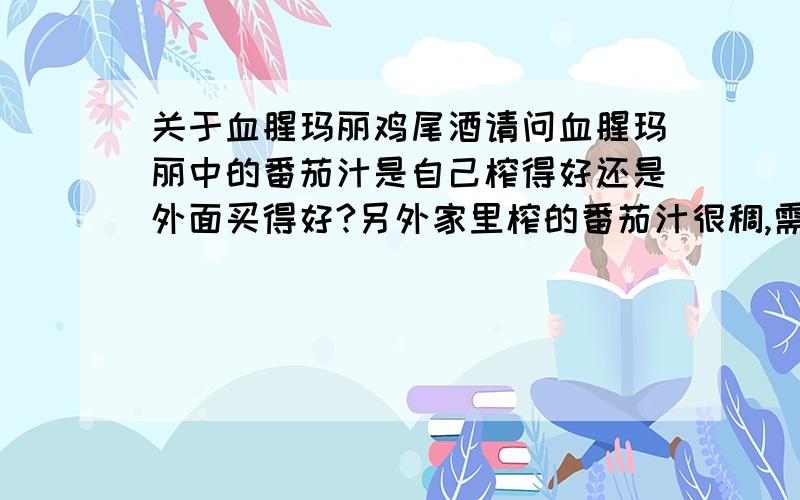 关于血腥玛丽鸡尾酒请问血腥玛丽中的番茄汁是自己榨得好还是外面买得好?另外家里榨的番茄汁很稠,需要稀释吗?