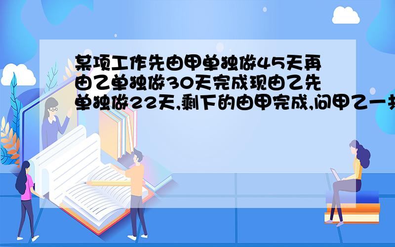 某项工作先由甲单独做45天再由乙单独做30天完成现由乙先单独做22天,剩下的由甲完成,问甲乙一共用几天完成急用列方程