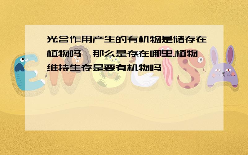 光合作用产生的有机物是储存在植物吗,那么是存在哪里.植物维持生存是要有机物吗