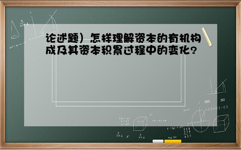 论述题）怎样理解资本的有机构成及其资本积累过程中的变化?