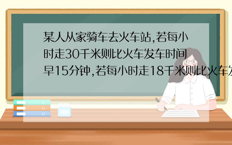 某人从家骑车去火车站,若每小时走30千米则比火车发车时间早15分钟,若每小时走18千米则比火车发车时间晚15分钟,现在打算比火车发车时间早10分钟到达火车站,那么骑车的速度是多少为了2010