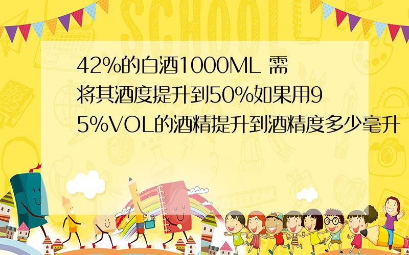 42%的白酒1000ML 需将其酒度提升到50%如果用95%VOL的酒精提升到酒精度多少毫升