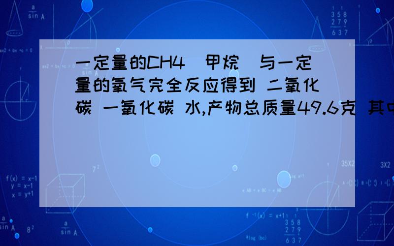 一定量的CH4（甲烷）与一定量的氧气完全反应得到 二氧化碳 一氧化碳 水,产物总质量49.6克 其中水的质量25.2克 求甲烷完全燃烧还需氧气体积（标况）为多少.为什么 完全燃烧得到的二氧化碳