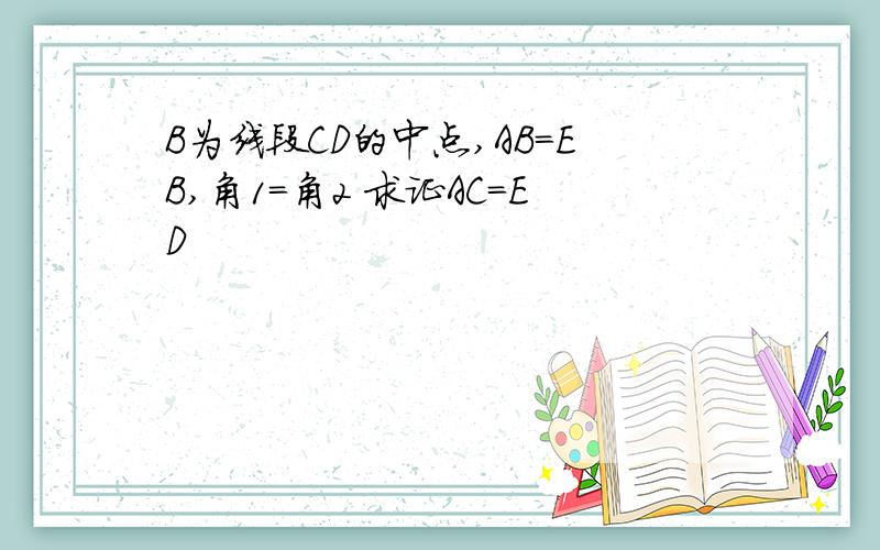 B为线段CD的中点,AB=EB,角1=角2 求证AC=ED