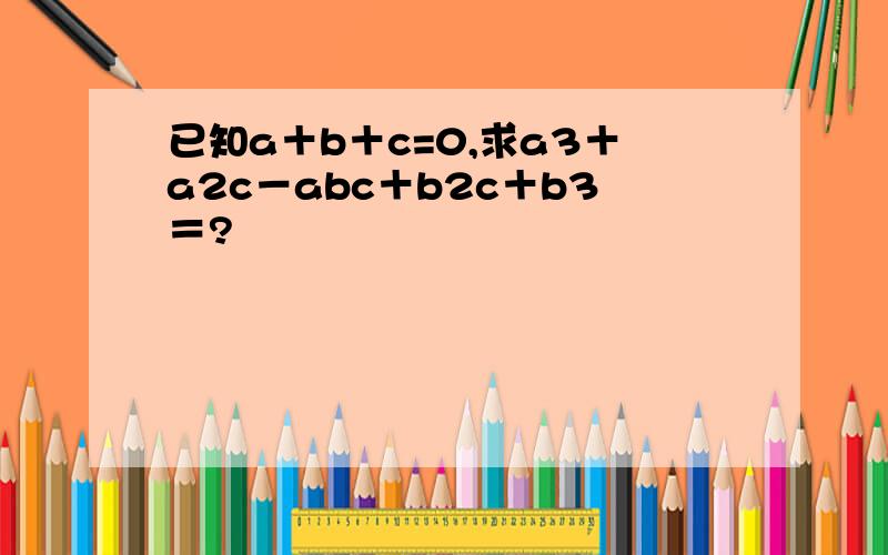 已知a＋b＋c=0,求a3＋a2c－abc＋b2c＋b3＝?