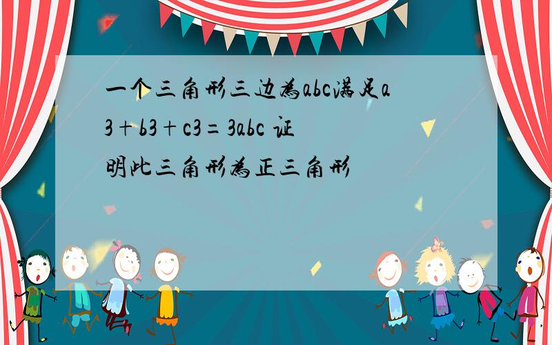 一个三角形三边为abc满足a3+b3+c3=3abc 证明此三角形为正三角形