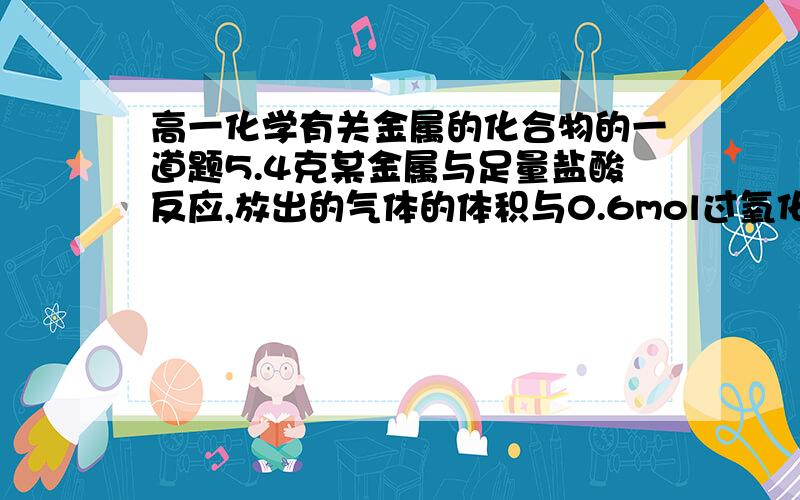 高一化学有关金属的化合物的一道题5.4克某金属与足量盐酸反应,放出的气体的体积与0.6mol过氧化钠与足量水放出的氧气的体积相等,这种金属是什么.只能运用高一的知识,