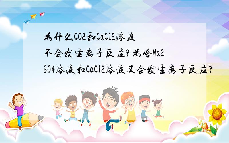 为什么CO2和CaCl2溶液不会发生离子反应?为啥Na2SO4溶液和CaCl2溶液又会发生离子反应?