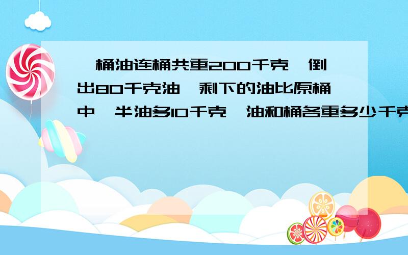 一桶油连桶共重200千克,倒出80千克油,剩下的油比原桶中一半油多10千克,油和桶各重多少千克.