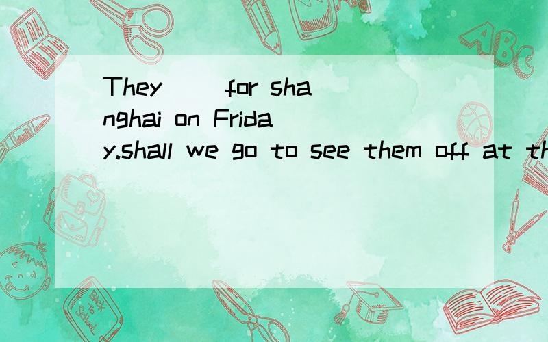 They( )for shanghai on Friday.shall we go to see them off at the train station A left B were leavingC have left D are leavingc为什么不可以Old people must ( )A be spoken to politely B speak to polite C be spoken politely D speak polite那个to