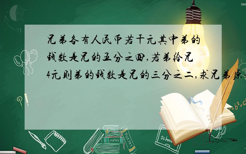 兄弟各有人民币若干元其中弟的钱数是兄的五分之四,若弟给兄4元则弟的钱数是兄的三分之二,求兄弟原来各有几元