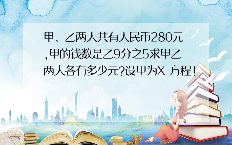 甲、乙两人共有人民币280元,甲的钱数是乙9分之5求甲乙两人各有多少元?设甲为X 方程!