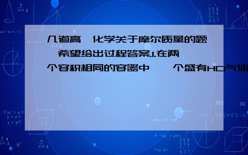 几道高一化学关于摩尔质量的题,希望给出过程答案.1.在两个容积相同的容器中,一个盛有HCl气体,另一个盛有H2和CL2混合气体.在同温同压下,两容器内的气体一定具有相同的A原子数   B密度   C质