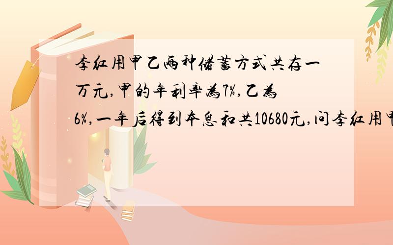 李红用甲乙两种储蓄方式共存一万元,甲的年利率为7%,乙为6%,一年后得到本息和共10680元,问李红用甲乙两种