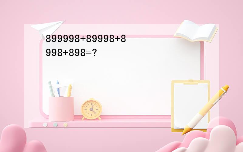 899998+89998+8998+898=?