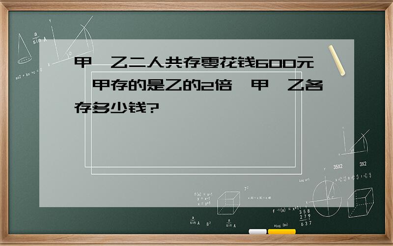 甲、乙二人共存零花钱600元,甲存的是乙的2倍,甲、乙各存多少钱?