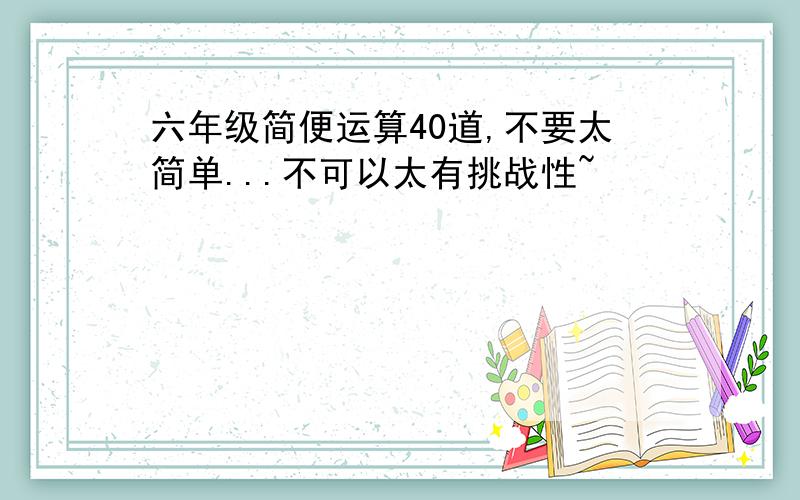 六年级简便运算40道,不要太简单...不可以太有挑战性~