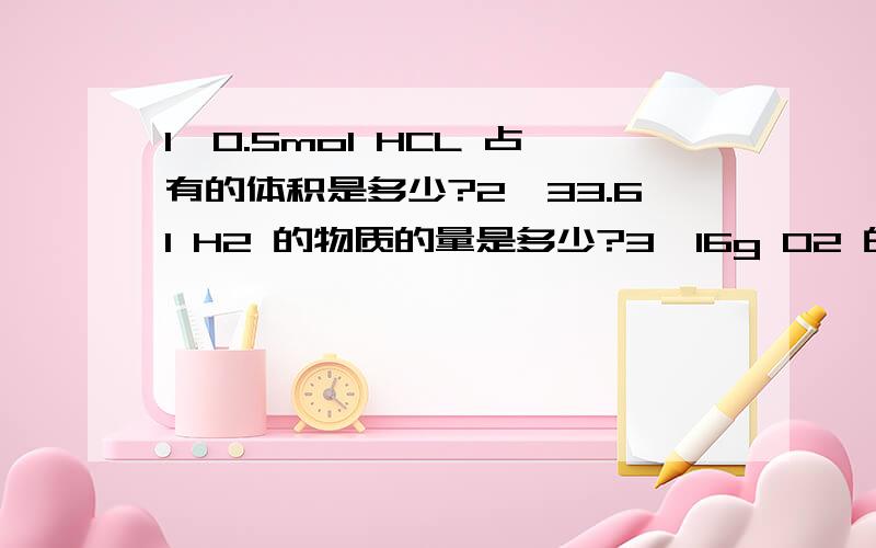 1、0.5mol HCL 占有的体积是多少?2、33.6l H2 的物质的量是多少?3、16g O2 的体积是多少?4、44.8l N2 中含有的N2分子数是多少?