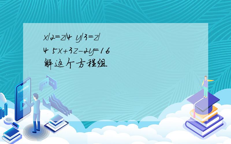 x/2=z/4 y/3=z/4 5x+3z-2y=16 解这个方程组