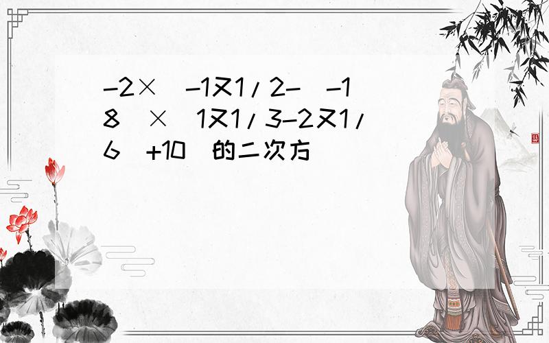 -2×[-1又1/2-（-18）×（1又1/3-2又1/6）+10]的二次方