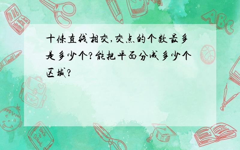 十条直线相交,交点的个数最多是多少个?能把平面分成多少个区域?