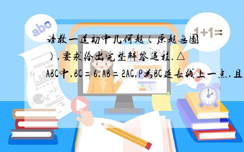 请教一道初中几何题（原题无图）,要求给出完整解答过程.△ABC中,BC=6,AB=2AC,P为BC延长线上一点,且CP=2．问：当AB变化时,AP的长度是否发生变化,若不变,请求出AP的长；若变化,请说明理由.