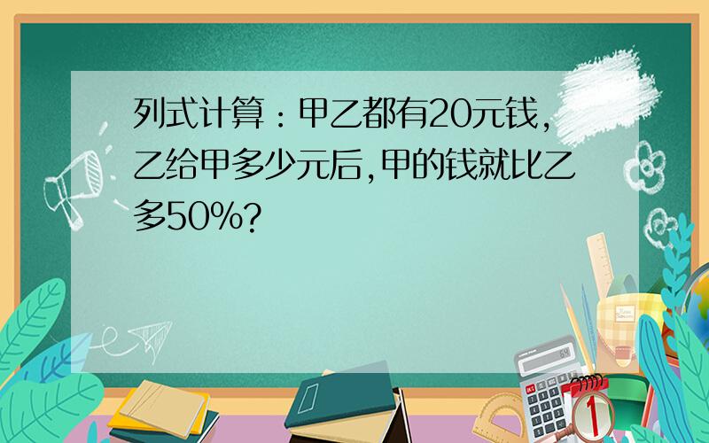 列式计算：甲乙都有20元钱,乙给甲多少元后,甲的钱就比乙多50%?