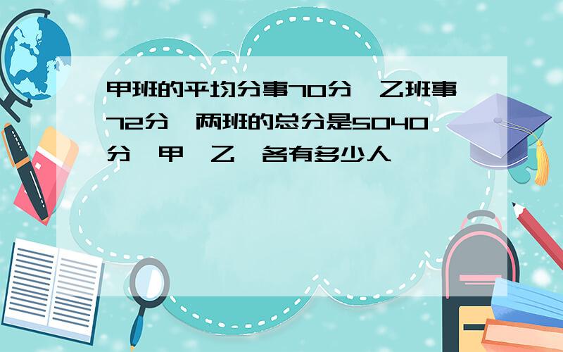 甲班的平均分事70分,乙班事72分,两班的总分是5040分,甲、乙,各有多少人