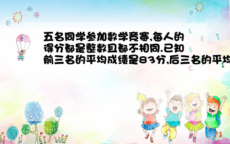 五名同学参加数学竞赛,每人的得分都是整数且都不相同.已知前三名的平均成绩是83分,后三名的平均成绩是76分,那么前两名的平均成绩最高是（ ）分,第一名最高分是（ ）分急……急……