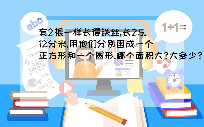 有2根一样长得铁丝,长25.12分米,用他们分别围成一个正方形和一个圆形.哪个面积大?大多少?