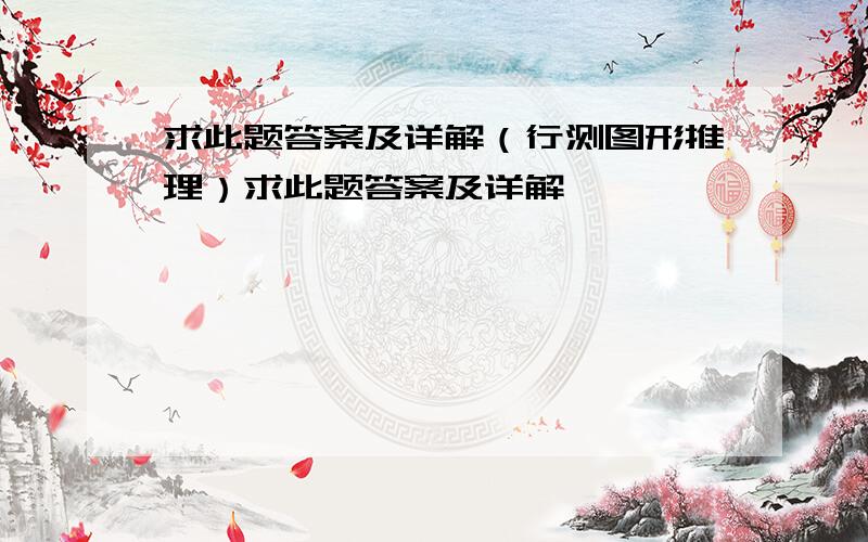 求此题答案及详解（行测图形推理）求此题答案及详解