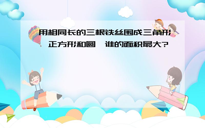 用相同长的三根铁丝围成三角形,正方形和圆,谁的面积最大?