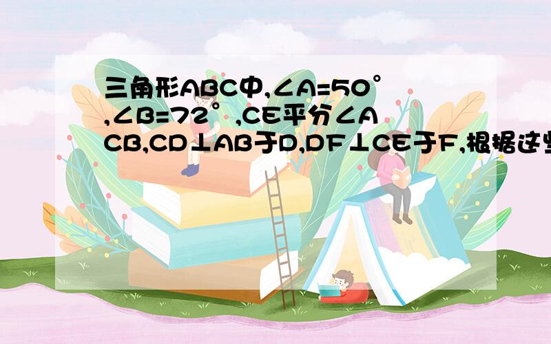 三角形ABC中,∠A=50°,∠B=72°,CE平分∠ACB,CD⊥AB于D,DF⊥CE于F,根据这些条件求出∠CDF的度数