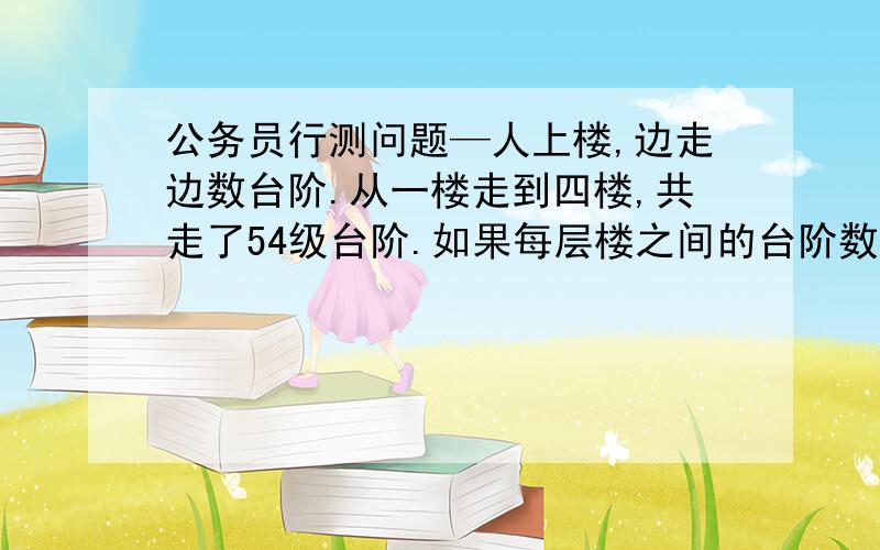 公务员行测问题—人上楼,边走边数台阶.从一楼走到四楼,共走了54级台阶.如果每层楼之间的台阶数相同,他一直要走到八楼,问他从一楼到八楼一共要走多少级台阶?（ ）A．126B．120 C．114 D．108