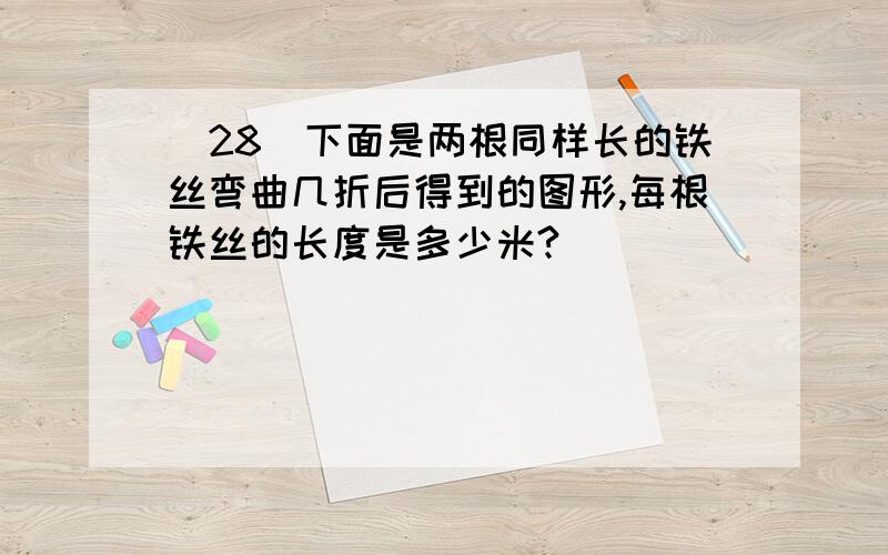 (28)下面是两根同样长的铁丝弯曲几折后得到的图形,每根铁丝的长度是多少米?