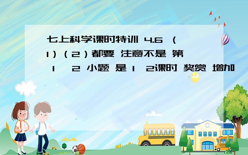 七上科学课时特训 4.6 （1）（2）都要 注意不是 第 1 ,2 小题 是 1,2课时 奖赏 增加