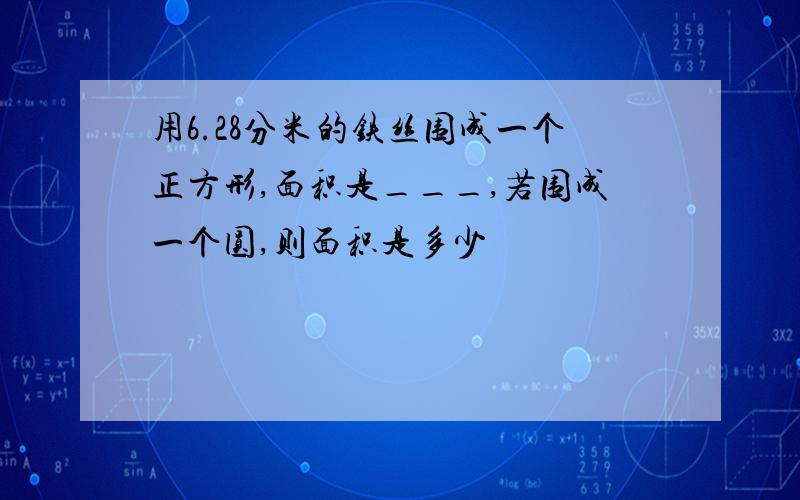 用6.28分米的铁丝围成一个正方形,面积是___,若围成一个圆,则面积是多少