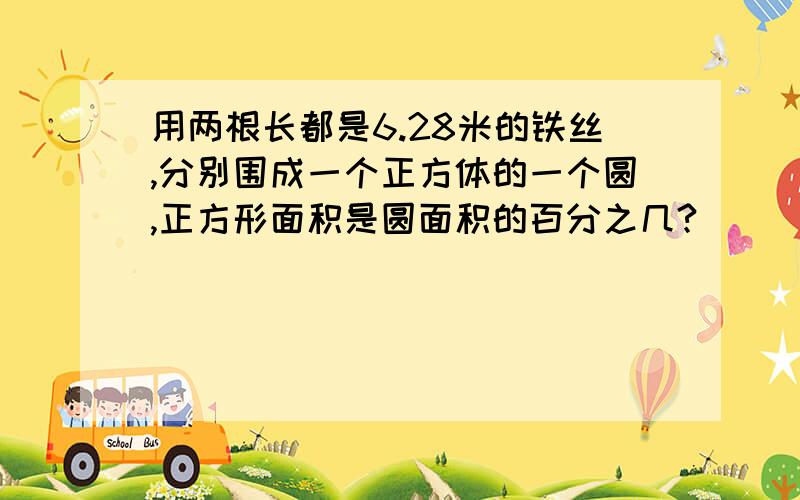 用两根长都是6.28米的铁丝,分别围成一个正方体的一个圆,正方形面积是圆面积的百分之几?