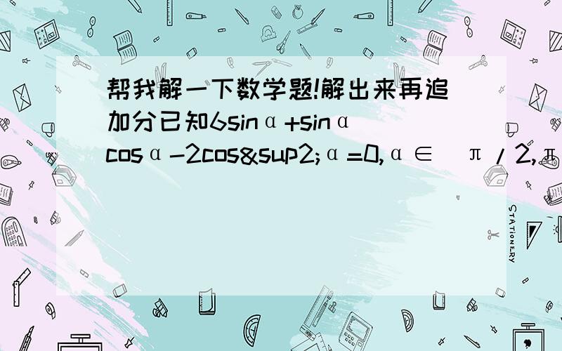 帮我解一下数学题!解出来再追加分已知6sinα+sinαcosα-2cos²α=0,α∈[π/2,π）,求cot（-α-π）·sin（2π+α）/cos（-α）·tanα  的值.这是个解答题,请给出解答步骤,谢谢.