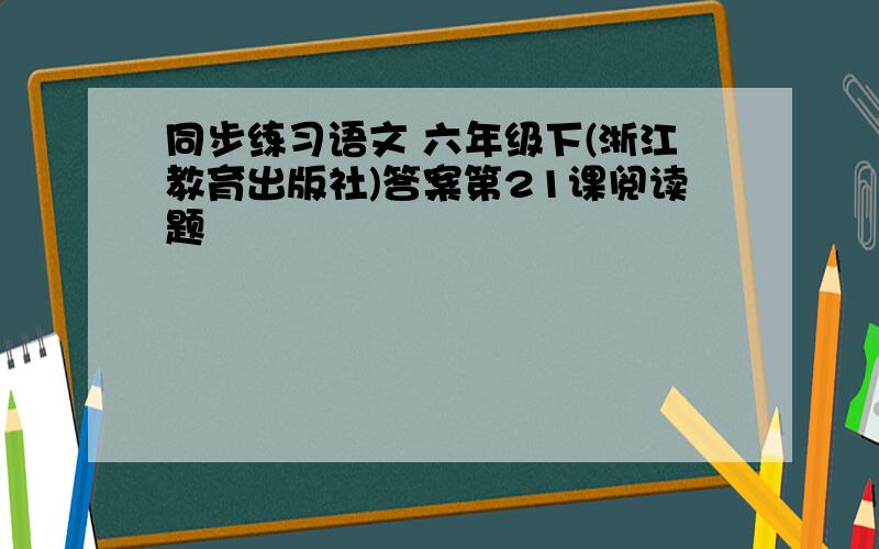 同步练习语文 六年级下(浙江教育出版社)答案第21课阅读题